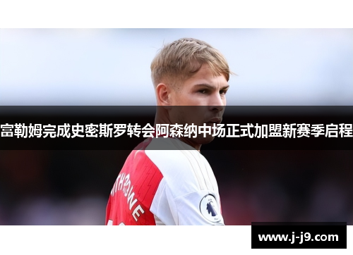 富勒姆完成史密斯罗转会阿森纳中场正式加盟新赛季启程