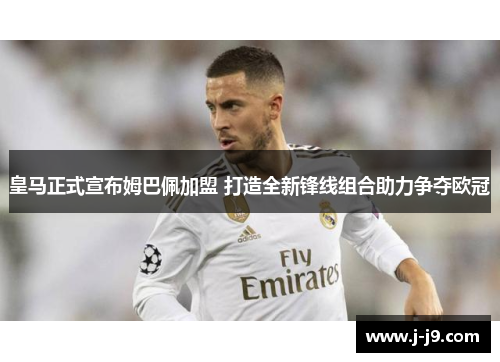 皇马正式宣布姆巴佩加盟 打造全新锋线组合助力争夺欧冠