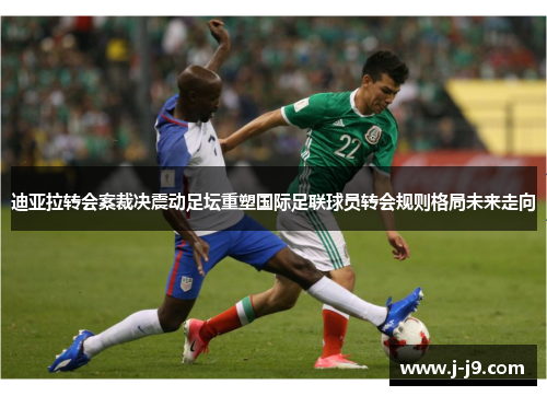 迪亚拉转会案裁决震动足坛重塑国际足联球员转会规则格局未来走向