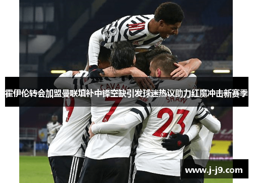 霍伊伦转会加盟曼联填补中锋空缺引发球迷热议助力红魔冲击新赛季 霍伊伦转会加盟曼联填补中锋空缺引发球迷热议助力红魔冲击新赛季
