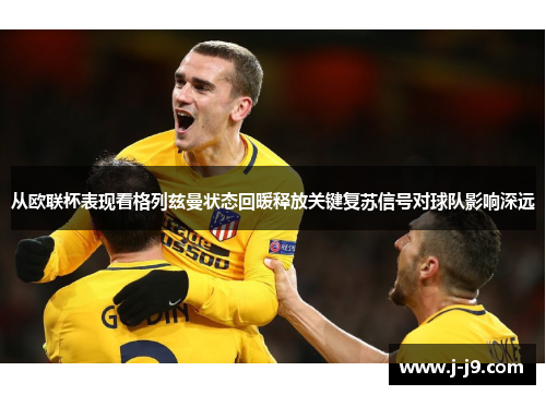 从欧联杯表现看格列兹曼状态回暖释放关键复苏信号对球队影响深远 从欧联杯表现看格列兹曼状态回暖释放关键复苏信号对球队影响深远