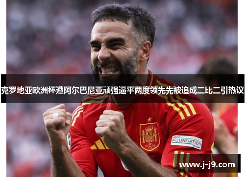 克罗地亚欧洲杯遭阿尔巴尼亚顽强逼平两度领先先被追成二比二引热议 克罗地亚欧洲杯遭阿尔巴尼亚顽强逼平两度领先先被追成二比二引热议