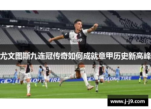 尤文图斯九连冠传奇如何成就意甲历史新高峰 尤文图斯九连冠传奇如何成就意甲历史新高峰