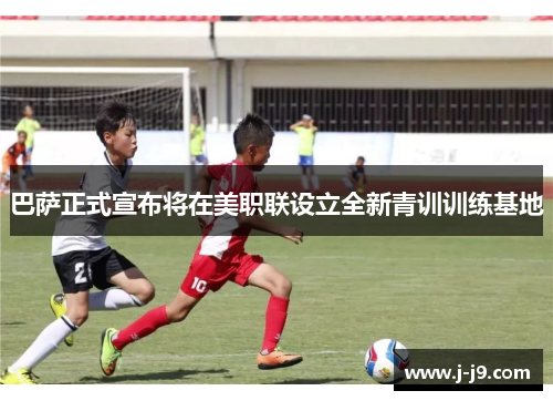巴萨正式宣布将在美职联设立全新青训训练基地 巴萨正式宣布将在美职联设立全新青训训练基地