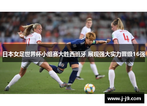 日本女足世界杯小组赛大胜西班牙 展现强大实力晋级16强 日本女足世界杯小组赛大胜西班牙 展现强大实力晋级16强
