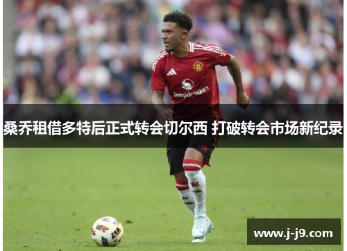 桑乔租借多特后正式转会切尔西 打破转会市场新纪录 桑乔租借多特后正式转会切尔西 打破转会市场新纪录