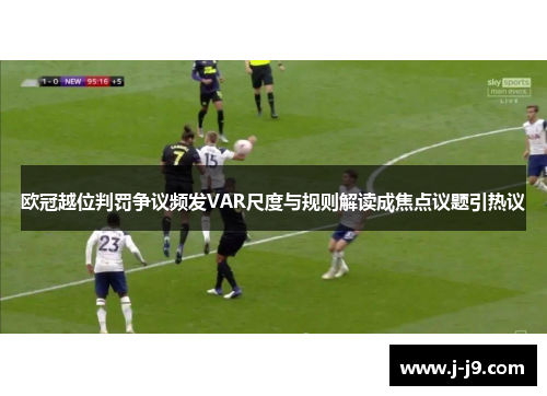 欧冠越位判罚争议频发VAR尺度与规则解读成焦点议题引热议 欧冠越位判罚争议频发VAR尺度与规则解读成焦点议题引热议