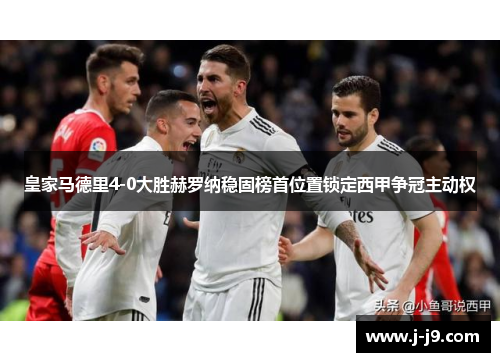 皇家马德里4-0大胜赫罗纳稳固榜首位置锁定西甲争冠主动权 皇家马德里4-0大胜赫罗纳稳固榜首位置锁定西甲争冠主动权
