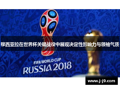 穆西亚拉在世界杯关键战役中展现决定性影响力与领袖气质 穆西亚拉在世界杯关键战役中展现决定性影响力与领袖气质