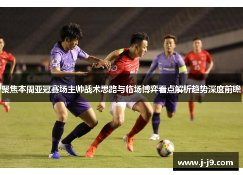 聚焦本周亚冠赛场主帅战术思路与临场博弈看点解析趋势深度前瞻 聚焦本周亚冠赛场主帅战术思路与临场博弈看点解析趋势深度前瞻