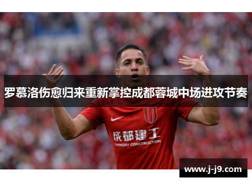 罗慕洛伤愈归来重新掌控成都蓉城中场进攻节奏 罗慕洛伤愈归来重新掌控成都蓉城中场进攻节奏