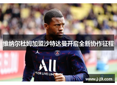 维纳尔杜姆加盟沙特达曼开启全新协作征程 维纳尔杜姆加盟沙特达曼开启全新协作征程